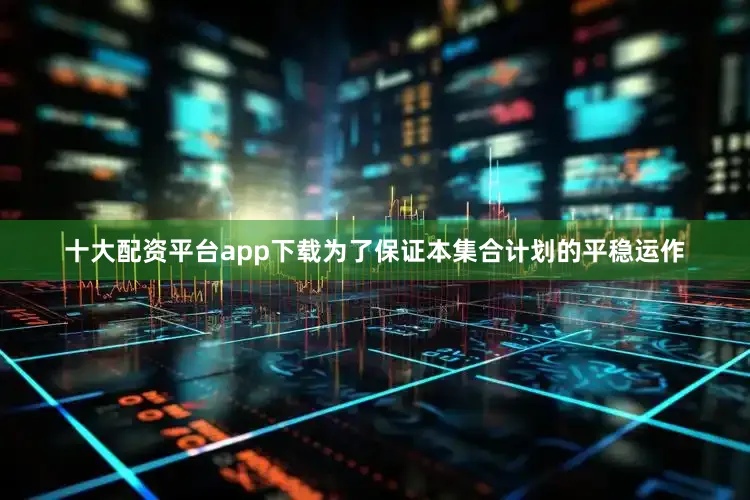 十大配资平台app下载为了保证本集合计划的平稳运作