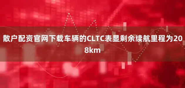 散户配资官网下载车辆的CLTC表显剩余续航里程为208km