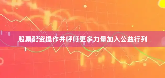 股票配资操作并呼吁更多力量加入公益行列