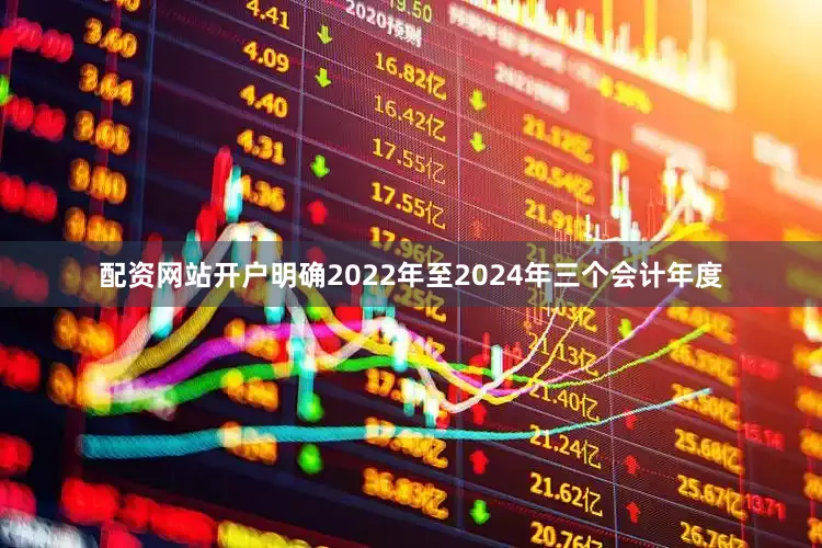 配资网站开户明确2022年至2024年三个会计年度