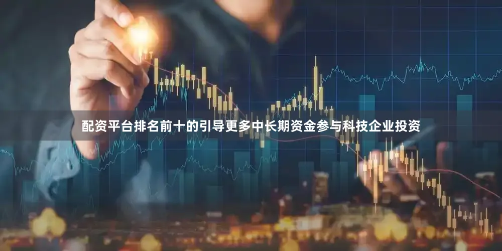 配资平台排名前十的引导更多中长期资金参与科技企业投资
