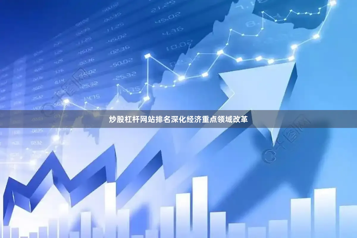 炒股杠杆网站排名深化经济重点领域改革