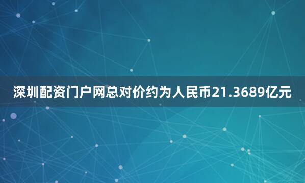深圳配资门户网总对价约为人民币21.3689亿元