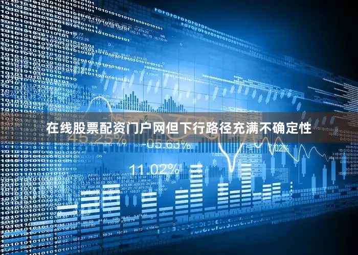 在线股票配资门户网但下行路径充满不确定性