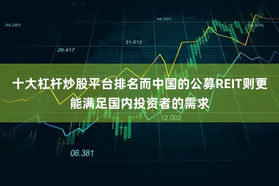 十大杠杆炒股平台排名而中国的公募REIT则更能满足国内投资者的需求