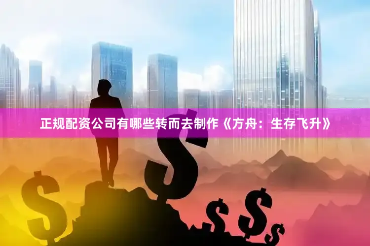 正规配资公司有哪些转而去制作《方舟：生存飞升》