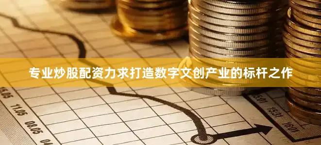 专业炒股配资力求打造数字文创产业的标杆之作