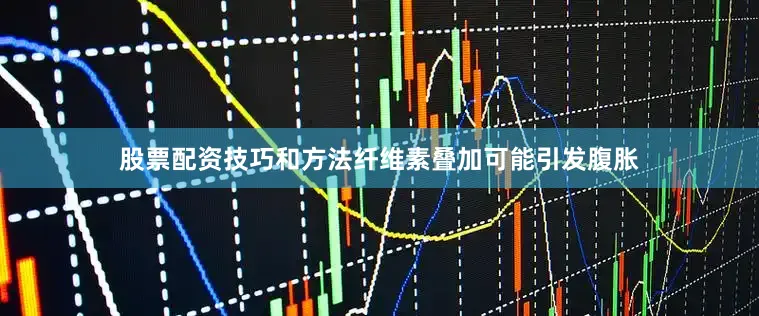 股票配资技巧和方法纤维素叠加可能引发腹胀