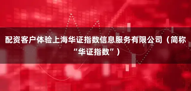 配资客户体验上海华证指数信息服务有限公司（简称“华证指数”）