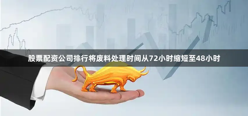 股票配资公司排行将废料处理时间从72小时缩短至48小时