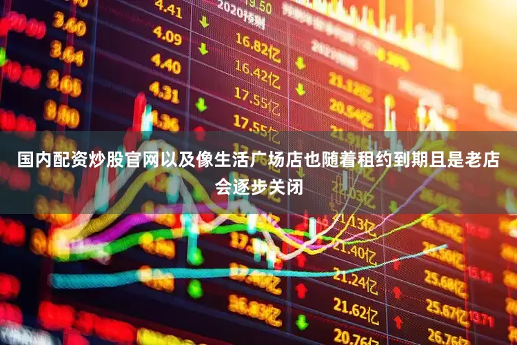 国内配资炒股官网以及像生活广场店也随着租约到期且是老店会逐步关闭