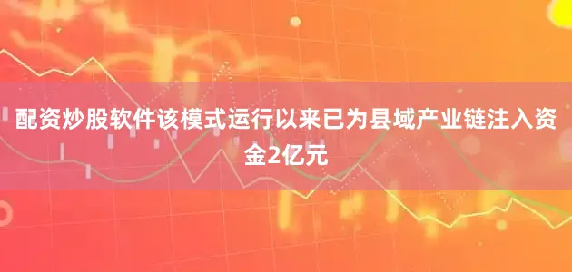 配资炒股软件该模式运行以来已为县域产业链注入资金2亿元