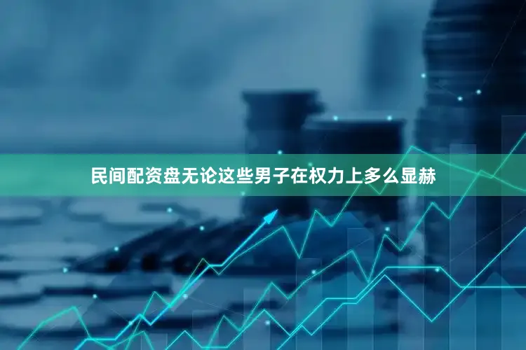 民间配资盘无论这些男子在权力上多么显赫