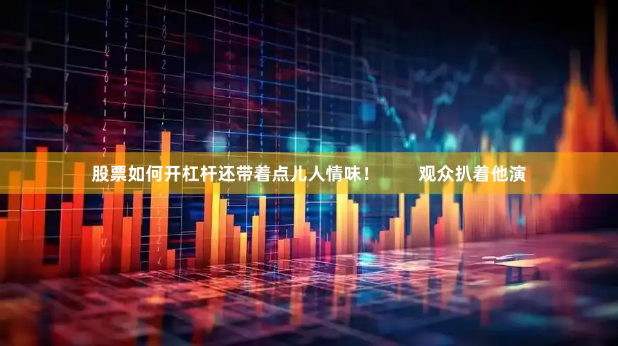 股票如何开杠杆还带着点儿人情味！        观众扒着他演