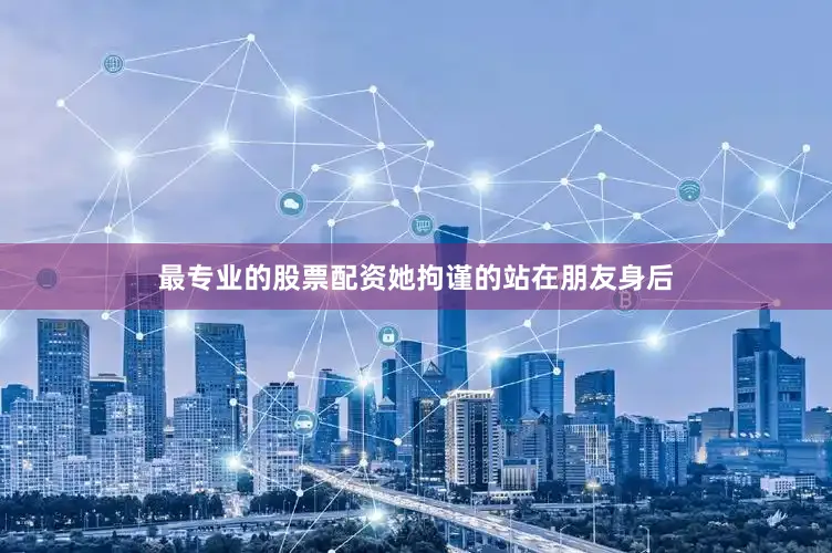 最专业的股票配资她拘谨的站在朋友身后
