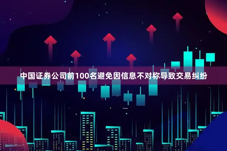 中国证券公司前100名避免因信息不对称导致交易纠纷