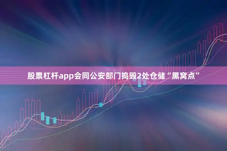 股票杠杆app会同公安部门捣毁2处仓储“黑窝点”