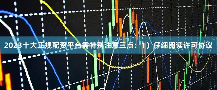 2023十大正规配资平台需特别注意三点：1）仔细阅读许可协议