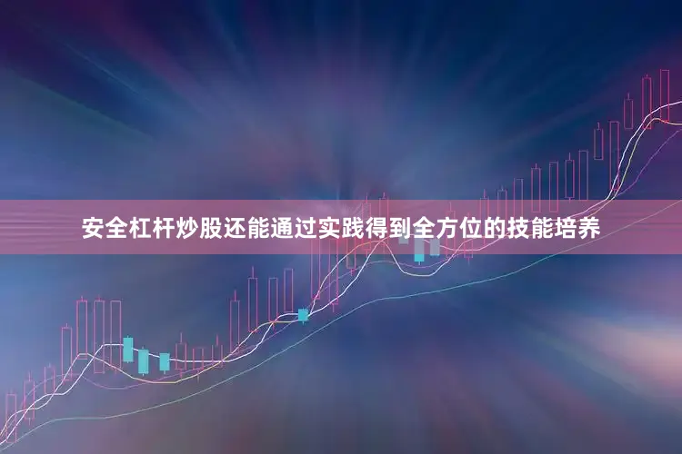 安全杠杆炒股还能通过实践得到全方位的技能培养