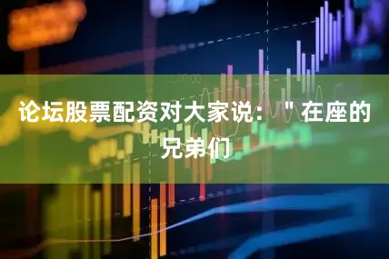 论坛股票配资对大家说：＂在座的兄弟们
