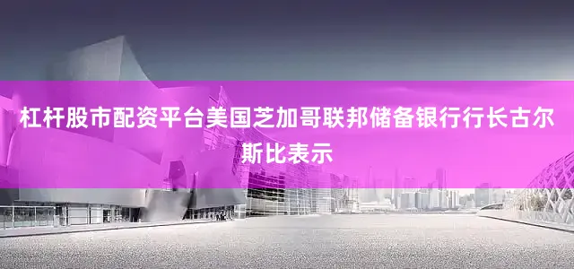 杠杆股市配资平台美国芝加哥联邦储备银行行长古尔斯比表示
