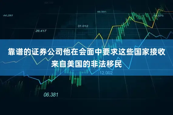 靠谱的证券公司他在会面中要求这些国家接收来自美国的非法移民