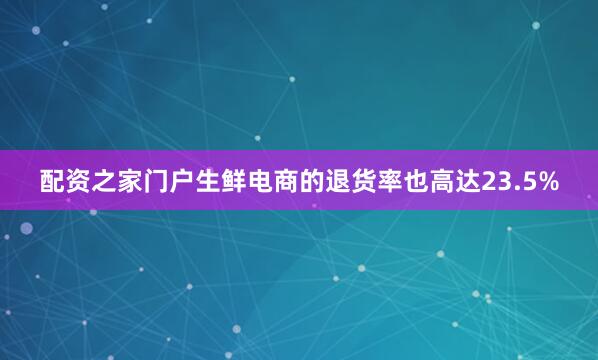 配资之家门户生鲜电商的退货率也高达23.5%
