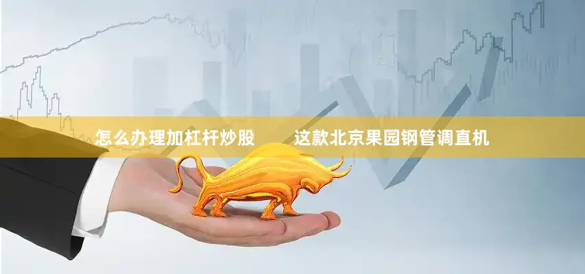 怎么办理加杠杆炒股        这款北京果园钢管调直机