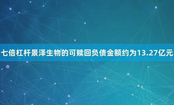 七倍杠杆景泽生物的可赎回负债金额约为13.27亿元