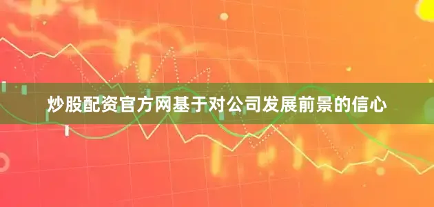 炒股配资官方网基于对公司发展前景的信心