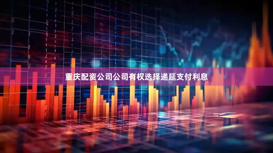 重庆配资公司公司有权选择递延支付利息