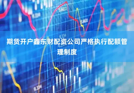 期货开户鑫东财配资公司严格执行配额管理制度