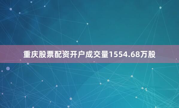 重庆股票配资开户成交量1554.68万股