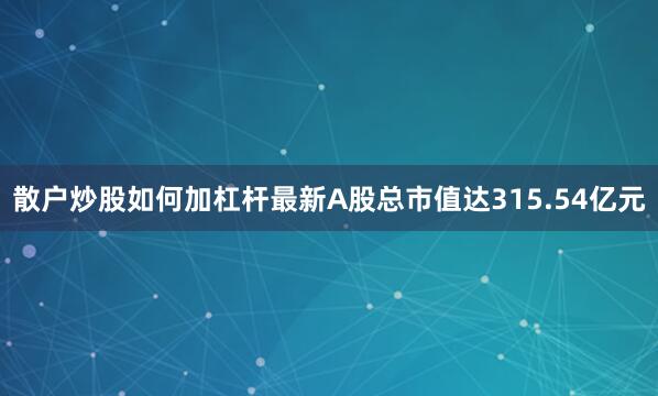 散户炒股如何加杠杆最新A股总市值达315.54亿元