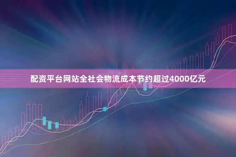 配资平台网站全社会物流成本节约超过4000亿元
