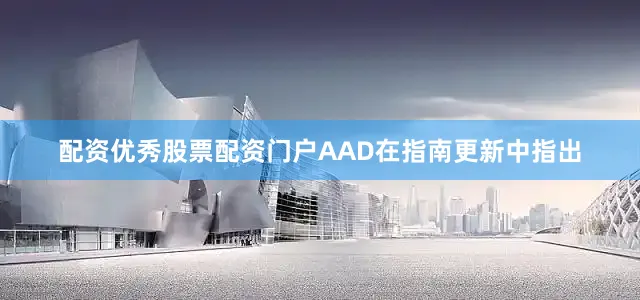 配资优秀股票配资门户AAD在指南更新中指出