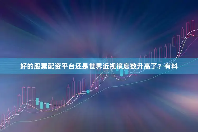 好的股票配资平台还是世界近视镜度数升高了？有料