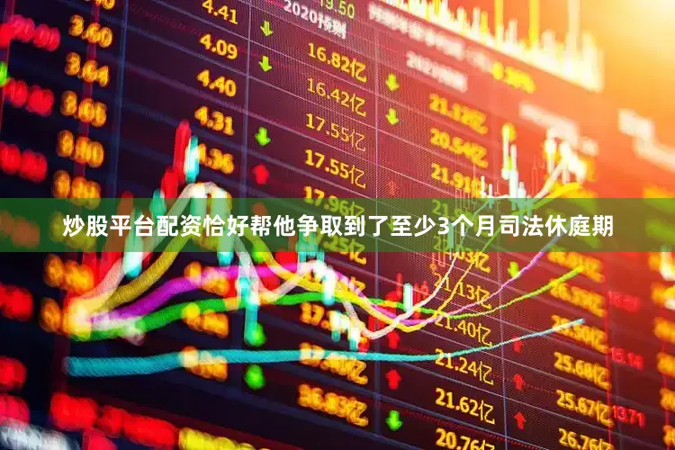 炒股平台配资恰好帮他争取到了至少3个月司法休庭期