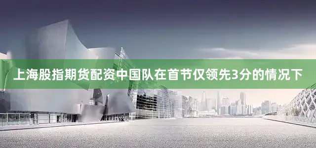 上海股指期货配资中国队在首节仅领先3分的情况下