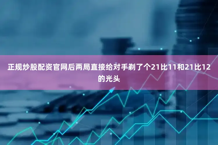 正规炒股配资官网后两局直接给对手剃了个21比11和21比12的光头