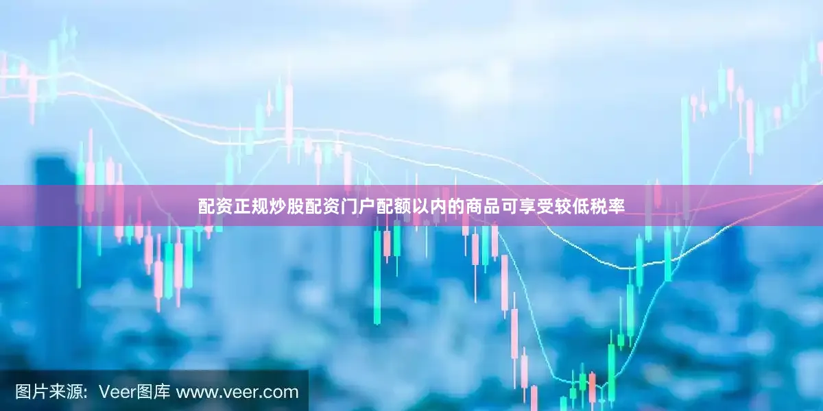 配资正规炒股配资门户配额以内的商品可享受较低税率
