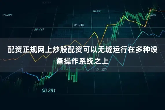 配资正规网上炒股配资可以无缝运行在多种设备操作系统之上