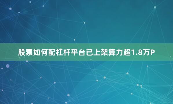 股票如何配杠杆平台已上架算力超1.8万P