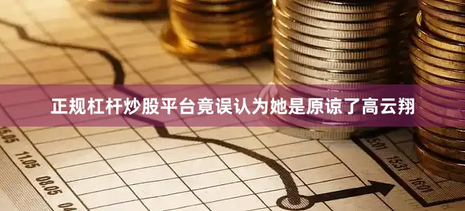 正规杠杆炒股平台竟误认为她是原谅了高云翔