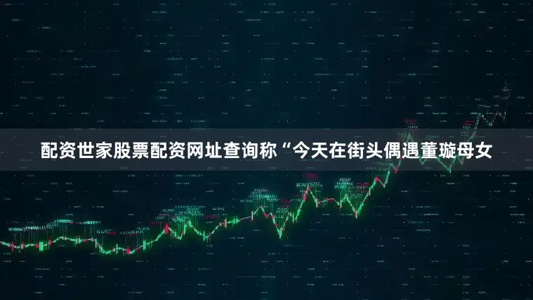 配资世家股票配资网址查询称“今天在街头偶遇董璇母女