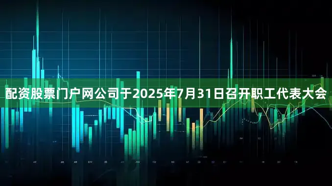 配资股票门户网公司于2025年7月31日召开职工代表大会