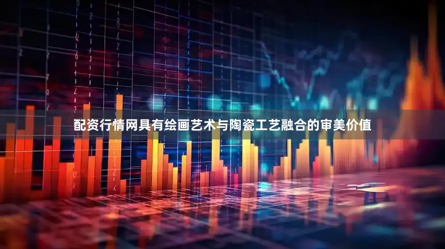 配资行情网具有绘画艺术与陶瓷工艺融合的审美价值