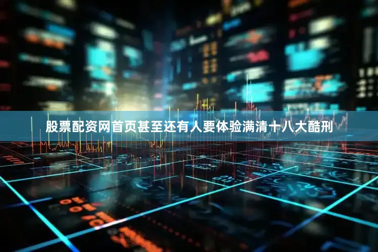 股票配资网首页甚至还有人要体验满清十八大酷刑