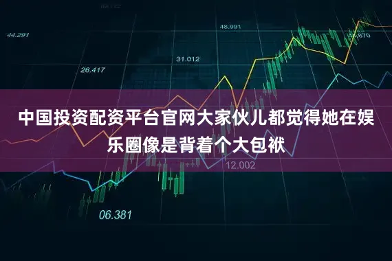 中国投资配资平台官网大家伙儿都觉得她在娱乐圈像是背着个大包袱