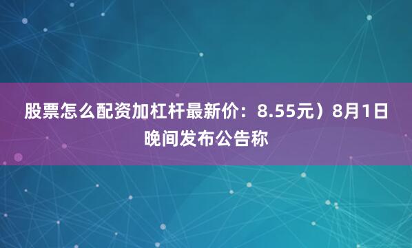 股票怎么配资加杠杆最新价：8.55元）8月1日晚间发布公告称